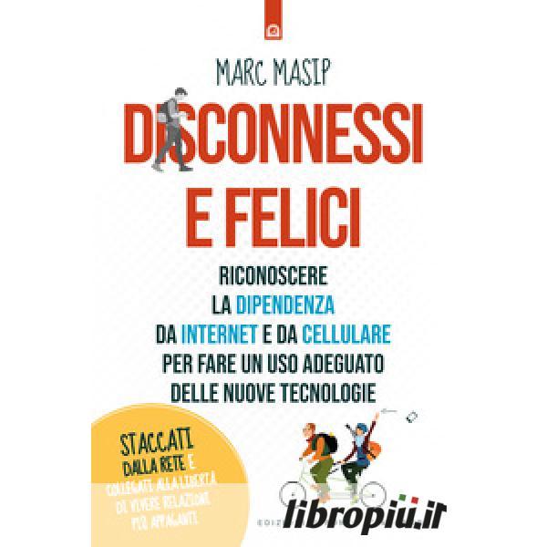 Libropiù.it  Disconnessi e felici. Riconoscere la dipendenza da internet e  da cellulare per fare un uso adeguato delle nuove tecnologie